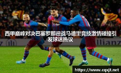 J9西甲巅峰对决巴塞罗那迎战马德里竞技激情碰撞引发球迷热议
